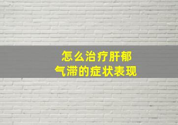 怎么治疗肝郁气滞的症状表现