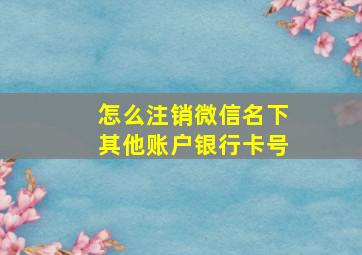 怎么注销微信名下其他账户银行卡号