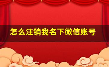 怎么注销我名下微信账号