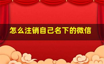 怎么注销自己名下的微信