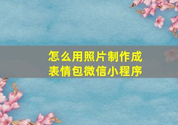 怎么用照片制作成表情包微信小程序