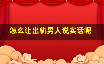 怎么让出轨男人说实话呢