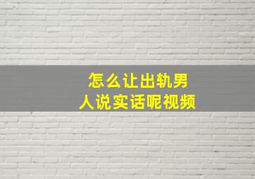 怎么让出轨男人说实话呢视频