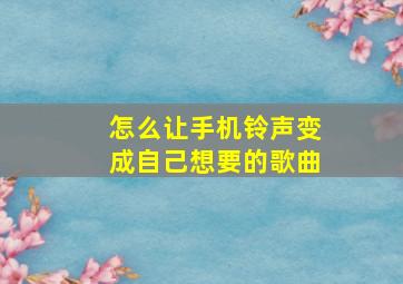 怎么让手机铃声变成自己想要的歌曲