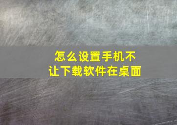 怎么设置手机不让下载软件在桌面