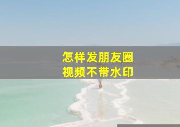 怎样发朋友圈视频不带水印