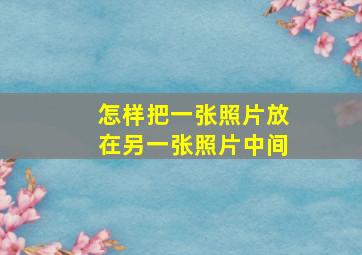 怎样把一张照片放在另一张照片中间