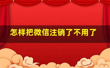 怎样把微信注销了不用了