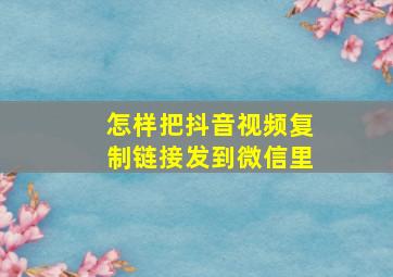 怎样把抖音视频复制链接发到微信里