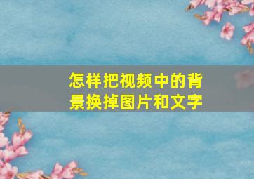 怎样把视频中的背景换掉图片和文字