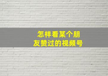 怎样看某个朋友赞过的视频号