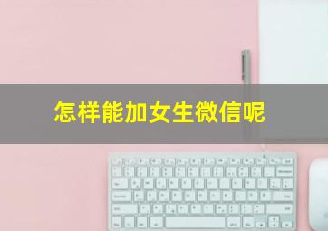 怎样能加女生微信呢