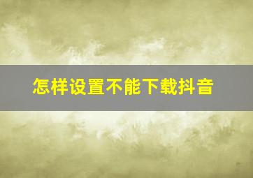 怎样设置不能下载抖音