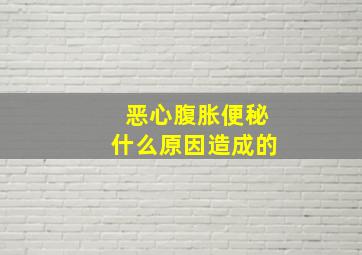 恶心腹胀便秘什么原因造成的