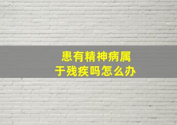 患有精神病属于残疾吗怎么办