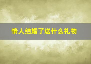 情人结婚了送什么礼物