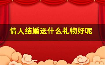 情人结婚送什么礼物好呢