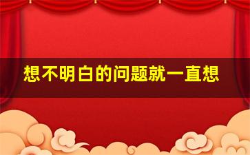 想不明白的问题就一直想