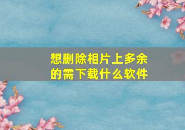 想删除相片上多余的需下载什么软件