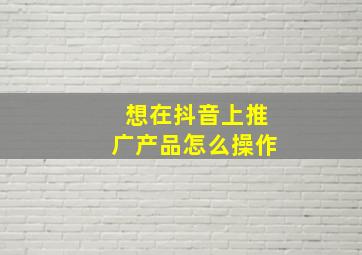 想在抖音上推广产品怎么操作