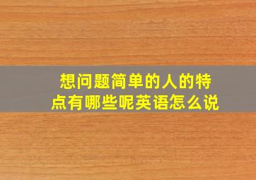 想问题简单的人的特点有哪些呢英语怎么说