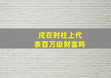 戌在时柱上代表百万级财富吗