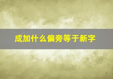 成加什么偏旁等于新字