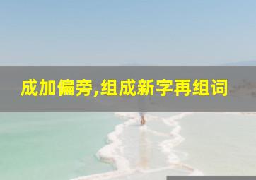 成加偏旁,组成新字再组词