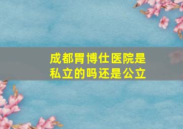 成都胃博仕医院是私立的吗还是公立