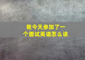 我今天参加了一个面试英语怎么读