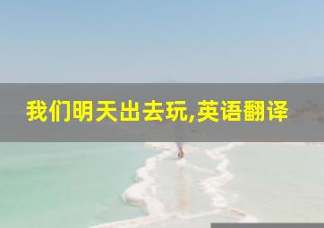 我们明天出去玩,英语翻译