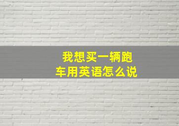 我想买一辆跑车用英语怎么说