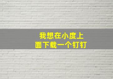 我想在小度上面下载一个钉钉