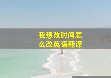 我想改时间怎么改英语翻译