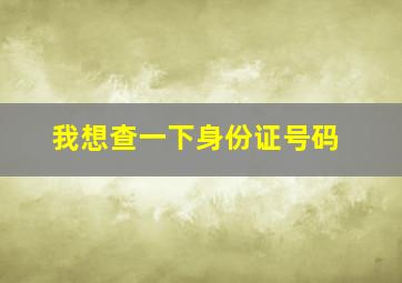 我想查一下身份证号码