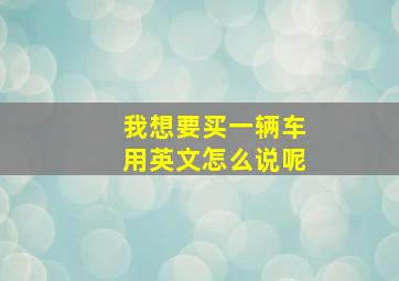 我想要买一辆车用英文怎么说呢