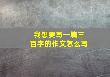 我想要写一篇三百字的作文怎么写