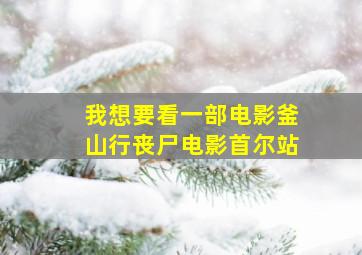 我想要看一部电影釜山行丧尸电影首尔站