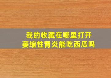 我的收藏在哪里打开萎缩性胃炎能吃西瓜吗