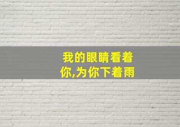 我的眼睛看着你,为你下着雨