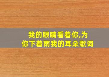 我的眼睛看着你,为你下着雨我的耳朵歌词