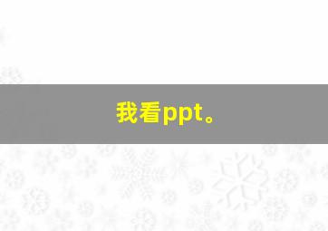 我看ppt。