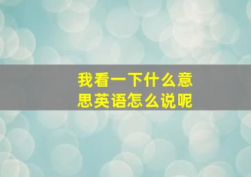 我看一下什么意思英语怎么说呢