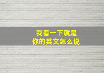 我看一下就是你的英文怎么说