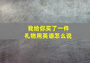 我给你买了一件礼物用英语怎么说