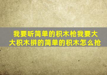 我要听简单的积木枪我要大大积木拼的简单的积木怎么抢