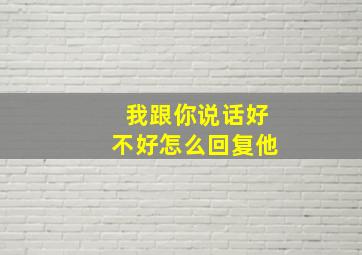 我跟你说话好不好怎么回复他