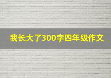 我长大了300字四年级作文