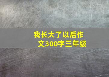 我长大了以后作文300字三年级