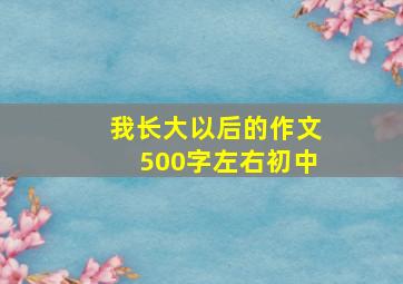 我长大以后的作文500字左右初中